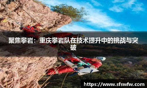 聚焦攀岩：重庆攀岩队在技术提升中的挑战与突破
