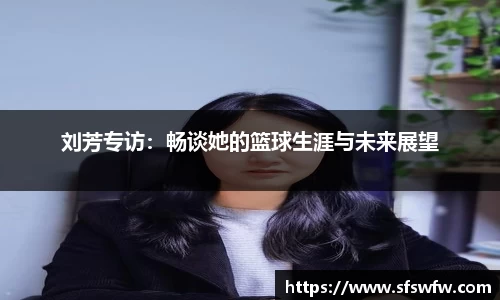 刘芳专访：畅谈她的篮球生涯与未来展望